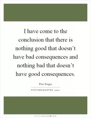 I have come to the conclusion that there is nothing good that doesn’t have bad consequences and nothing bad that doesn’t have good consequences Picture Quote #1