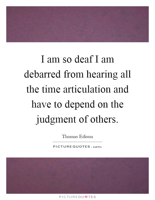 I am so deaf I am debarred from hearing all the time articulation and have to depend on the judgment of others Picture Quote #1
