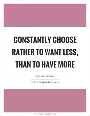 Constantly choose rather to want less, than to have more Picture Quote #1