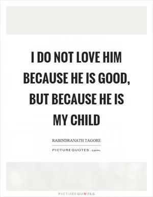 I do not love him because he is good, but because he is my child Picture Quote #1