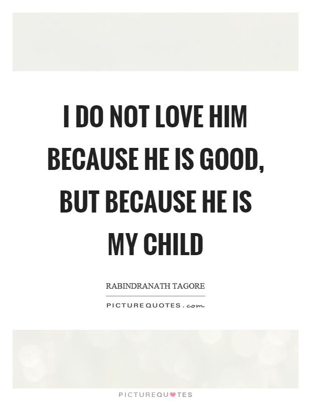 I do not love him because he is good, but because he is my child Picture Quote #1