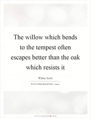 The willow which bends to the tempest often escapes better than the oak which resists it Picture Quote #1