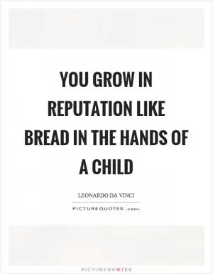 You grow in reputation like bread in the hands of a child Picture Quote #1