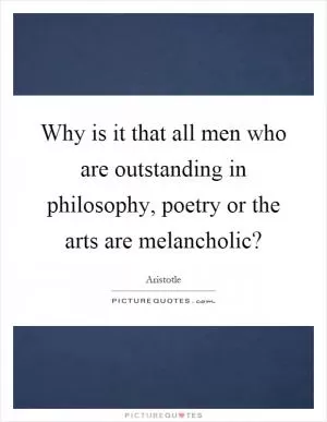 Why is it that all men who are outstanding in philosophy, poetry or the arts are melancholic? Picture Quote #1