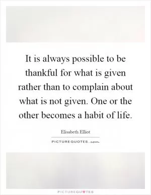 It is always possible to be thankful for what is given rather than to complain about what is not given. One or the other becomes a habit of life Picture Quote #1