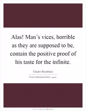 Alas! Man’s vices, horrible as they are supposed to be, contain the positive proof of his taste for the infinite Picture Quote #1