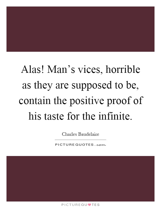 Alas! Man's vices, horrible as they are supposed to be, contain the positive proof of his taste for the infinite Picture Quote #1