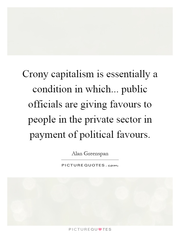 Crony capitalism is essentially a condition in which... public officials are giving favours to people in the private sector in payment of political favours Picture Quote #1