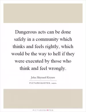 Dangerous acts can be done safely in a community which thinks and feels rightly, which would be the way to hell if they were executed by those who think and feel wrongly Picture Quote #1