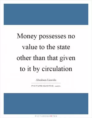 Money possesses no value to the state other than that given to it by circulation Picture Quote #1