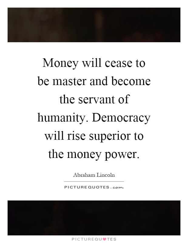 Money will cease to be master and become the servant of humanity. Democracy will rise superior to the money power Picture Quote #1