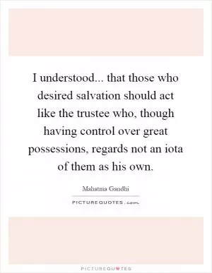 I understood... that those who desired salvation should act like the trustee who, though having control over great possessions, regards not an iota of them as his own Picture Quote #1