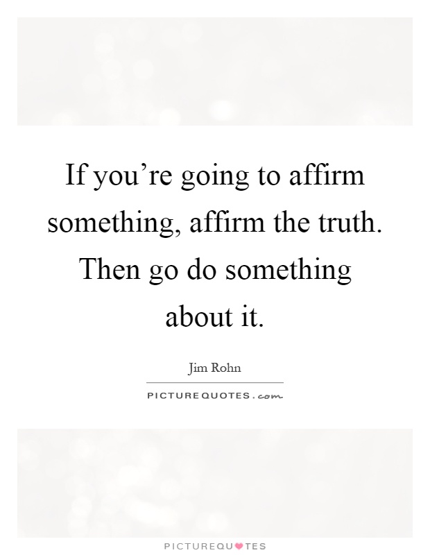 If you're going to affirm something, affirm the truth. Then go do something about it Picture Quote #1