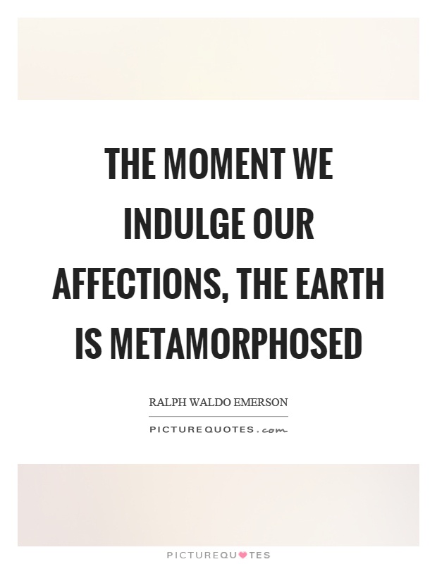 The moment we indulge our affections, the earth is metamorphosed Picture Quote #1