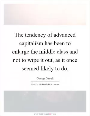 The tendency of advanced capitalism has been to enlarge the middle class and not to wipe it out, as it once seemed likely to do Picture Quote #1