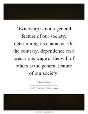 Ownership is not a general feature of our society, determining its character. On the contrary, dependence on a precarious wage at the will of others is the general feature of our society Picture Quote #1