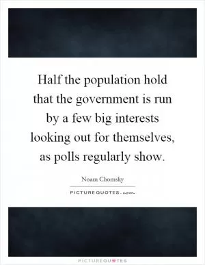 Half the population hold that the government is run by a few big interests looking out for themselves, as polls regularly show Picture Quote #1