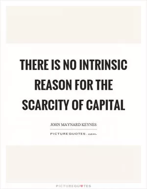 There is no intrinsic reason for the scarcity of capital Picture Quote #1