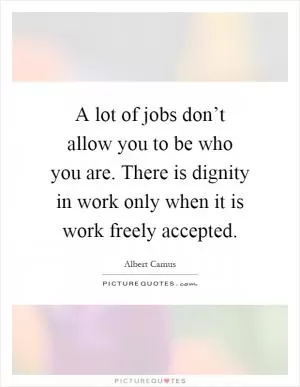 A lot of jobs don’t allow you to be who you are. There is dignity in work only when it is work freely accepted Picture Quote #1
