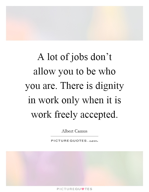 A lot of jobs don't allow you to be who you are. There is dignity in work only when it is work freely accepted Picture Quote #1