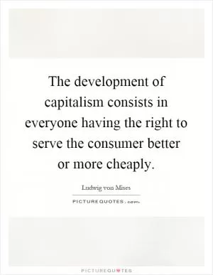 The development of capitalism consists in everyone having the right to serve the consumer better or more cheaply Picture Quote #1