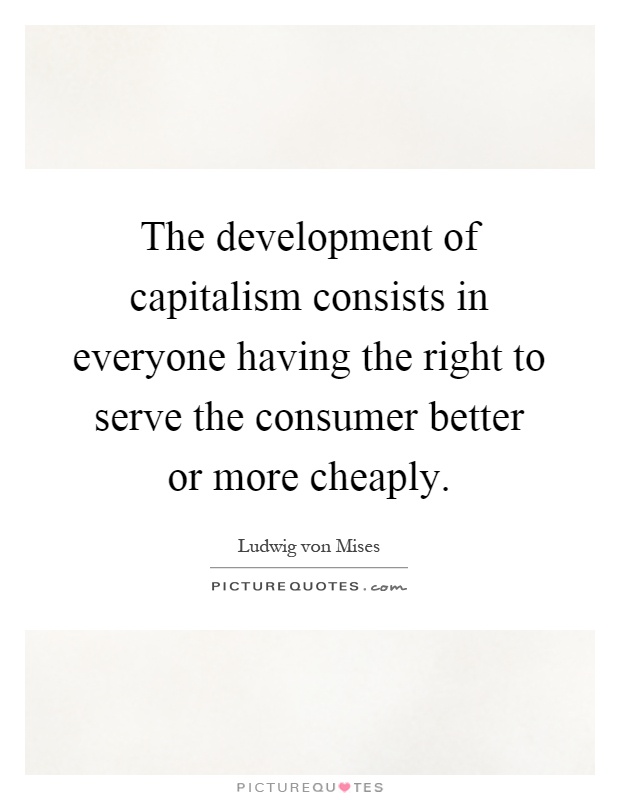 The development of capitalism consists in everyone having the right to serve the consumer better or more cheaply Picture Quote #1
