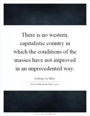 There is no western, capitalistic country in which the conditions of the masses have not improved in an unprecedented way Picture Quote #1