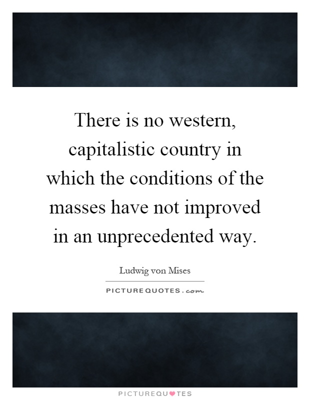 There is no western, capitalistic country in which the conditions of the masses have not improved in an unprecedented way Picture Quote #1
