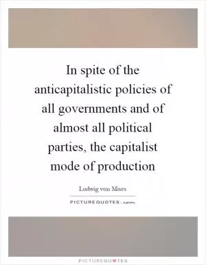 In spite of the anticapitalistic policies of all governments and of almost all political parties, the capitalist mode of production Picture Quote #1