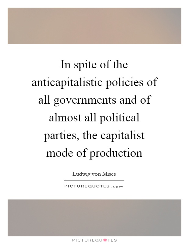 In spite of the anticapitalistic policies of all governments and of almost all political parties, the capitalist mode of production Picture Quote #1