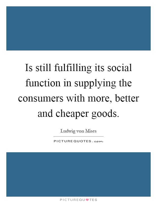 Is still fulfilling its social function in supplying the consumers with more, better and cheaper goods Picture Quote #1