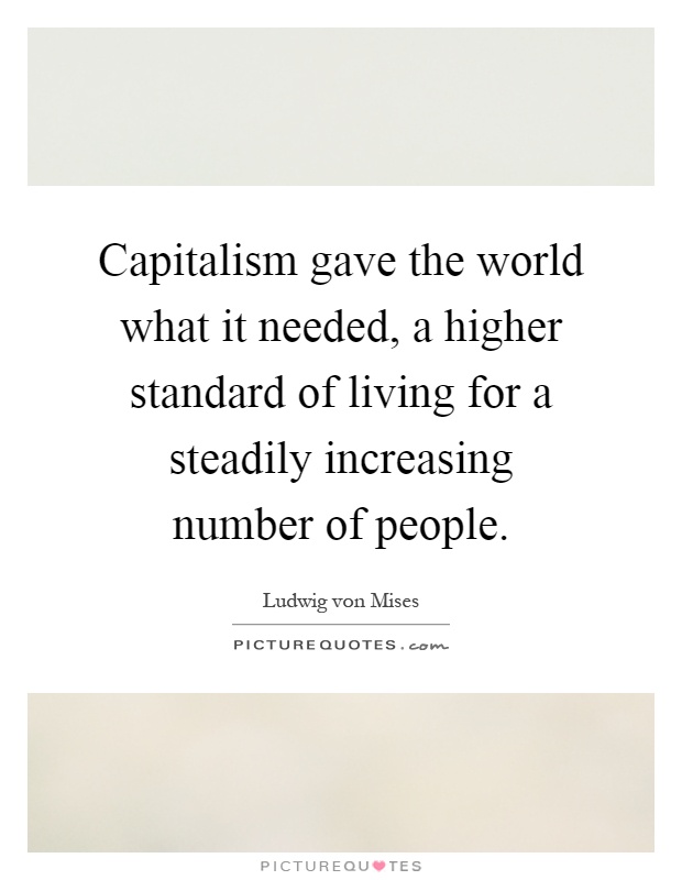 Capitalism gave the world what it needed, a higher standard of living for a steadily increasing number of people Picture Quote #1