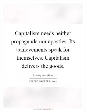 Capitalism needs neither propaganda nor apostles. Its achievements speak for themselves. Capitalism delivers the goods Picture Quote #1