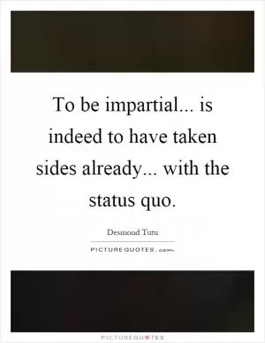 To be impartial... is indeed to have taken sides already... with the status quo Picture Quote #1