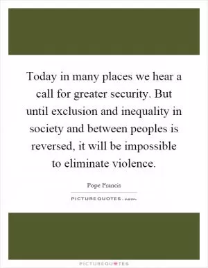 Today in many places we hear a call for greater security. But until exclusion and inequality in society and between peoples is reversed, it will be impossible to eliminate violence Picture Quote #1