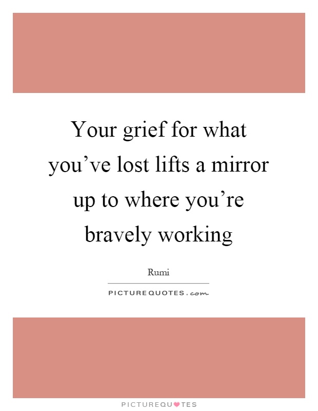 Your grief for what you've lost lifts a mirror up to where you're bravely working Picture Quote #1