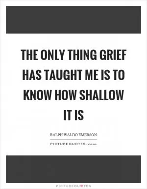 The only thing grief has taught me is to know how shallow it is Picture Quote #1