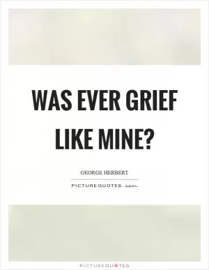 Was ever grief like mine? Picture Quote #1