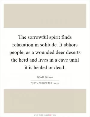 The sorrowful spirit finds relaxation in solitude. It abhors people, as a wounded deer deserts the herd and lives in a cave until it is healed or dead Picture Quote #1