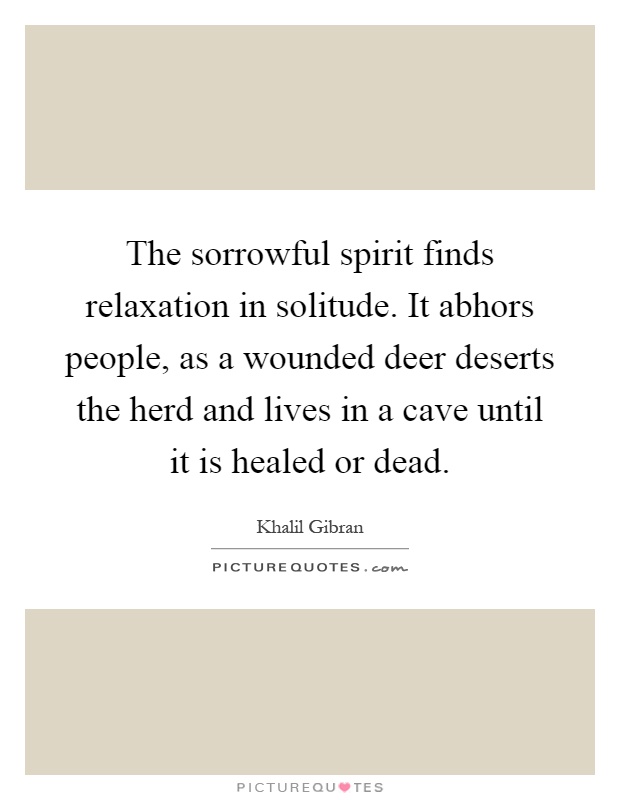 The sorrowful spirit finds relaxation in solitude. It abhors people, as a wounded deer deserts the herd and lives in a cave until it is healed or dead Picture Quote #1