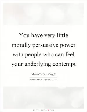 You have very little morally persuasive power with people who can feel your underlying contempt Picture Quote #1
