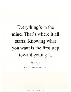 Everything’s in the mind. That’s where it all starts. Knowing what you want is the first step toward getting it Picture Quote #1
