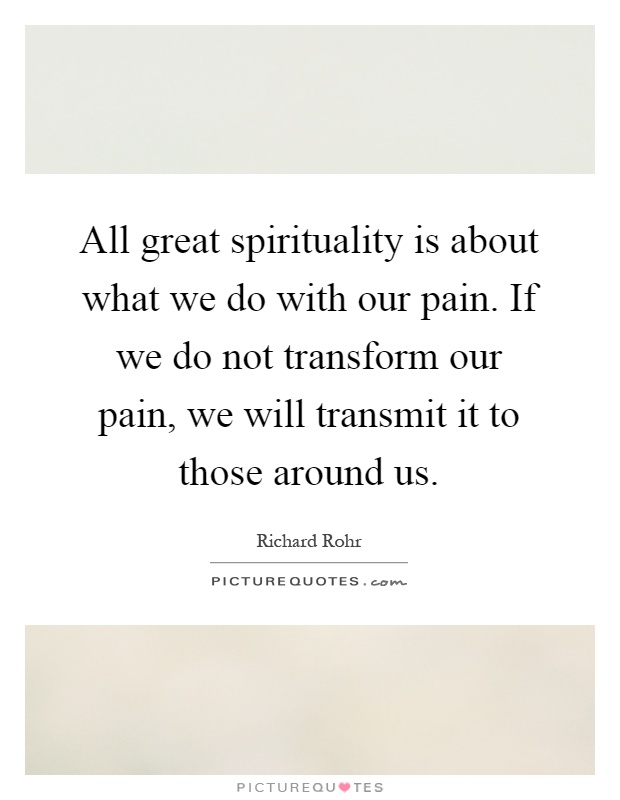 All great spirituality is about what we do with our pain. If we do not transform our pain, we will transmit it to those around us Picture Quote #1