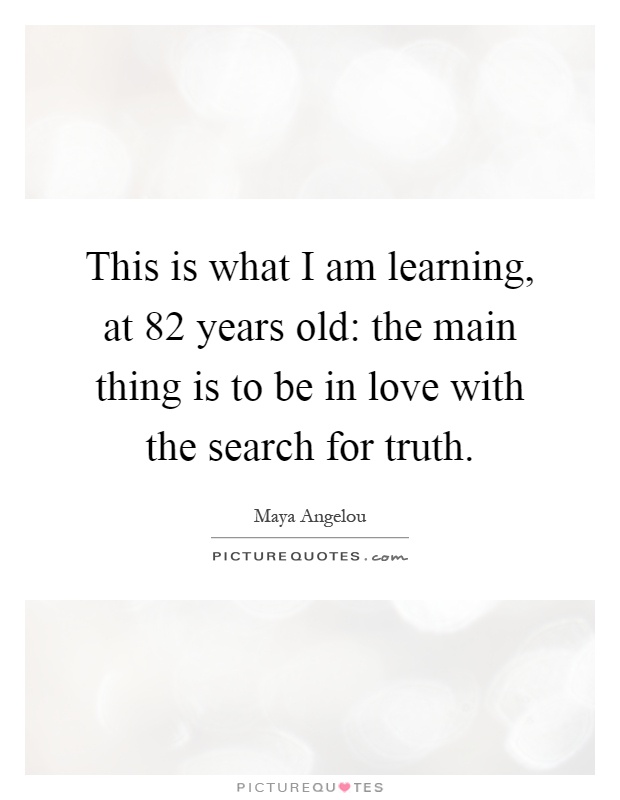 This is what I am learning, at 82 years old: the main thing is to be in love with the search for truth Picture Quote #1
