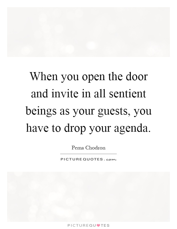 When you open the door and invite in all sentient beings as your guests, you have to drop your agenda Picture Quote #1