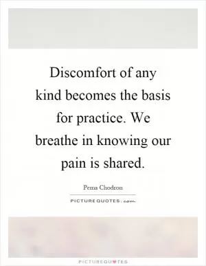 Discomfort of any kind becomes the basis for practice. We breathe in knowing our pain is shared Picture Quote #1