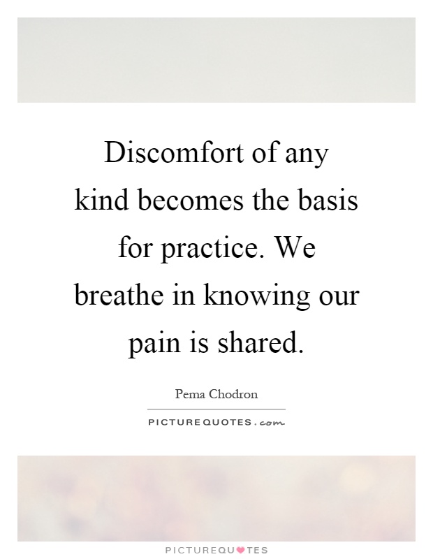 Discomfort of any kind becomes the basis for practice. We breathe in knowing our pain is shared Picture Quote #1