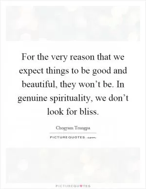 For the very reason that we expect things to be good and beautiful, they won’t be. In genuine spirituality, we don’t look for bliss Picture Quote #1