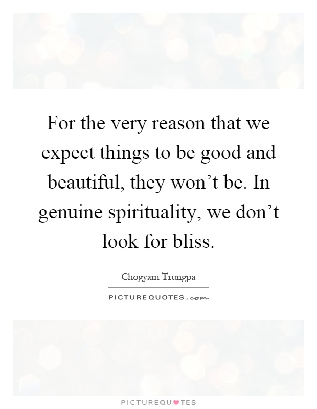 For the very reason that we expect things to be good and beautiful, they won't be. In genuine spirituality, we don't look for bliss Picture Quote #1