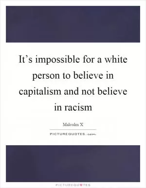 It’s impossible for a white person to believe in capitalism and not believe in racism Picture Quote #1